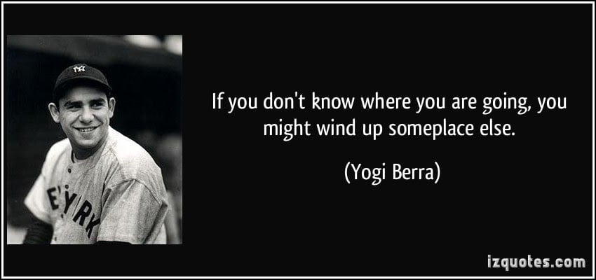 If you don't know where you are going, you might wind up something else - Yogi Berra